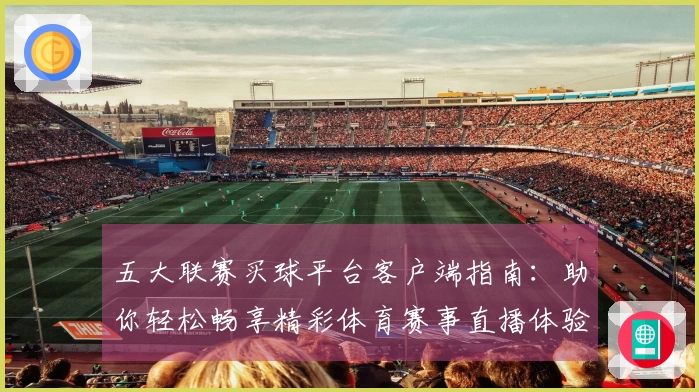 五大联赛买球平台客户端指南：助你轻松畅享精彩体育赛事直播体验
