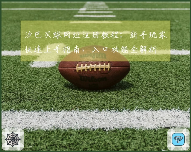 沙巴买球网址注册教程：新手玩家快速上手指南，入口功能全解析