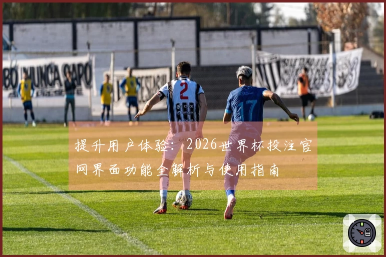 提升用户体验：2026世界杯投注官网界面功能全解析与使用指南