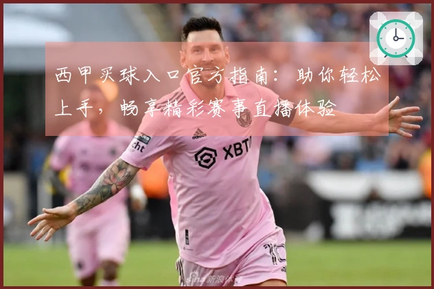 西甲买球入口官方指南：助你轻松上手，畅享精彩赛事直播体验
