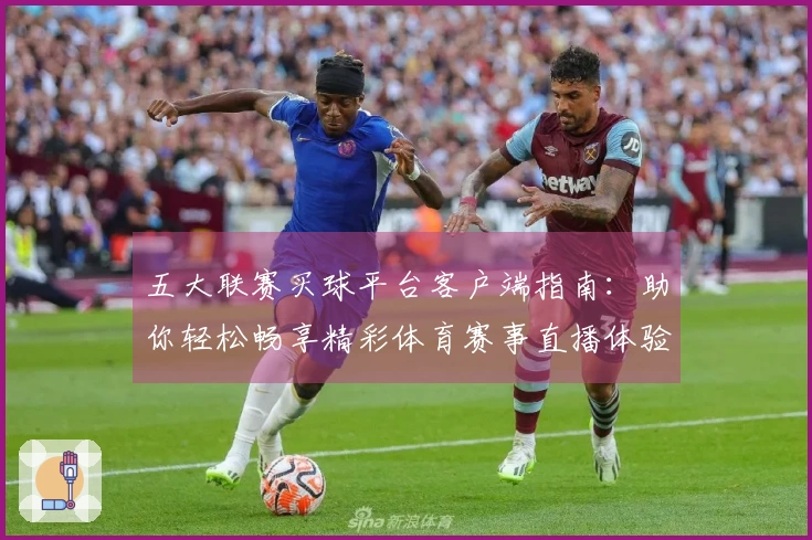 五大联赛买球平台客户端指南：助你轻松畅享精彩体育赛事直播体验