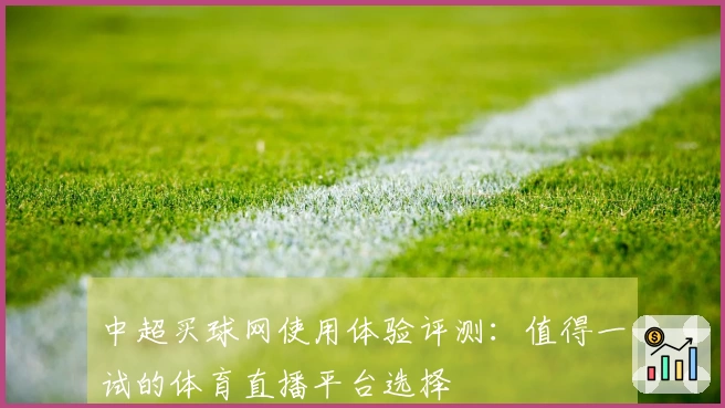 中超买球网使用体验评测：值得一试的体育直播平台选择