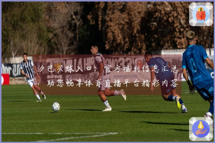 沙巴买球入口：官方福利信息汇总，助您畅享体育直播平台精彩内容