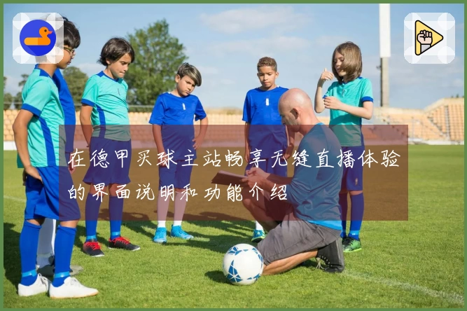 在德甲买球主站畅享无缝直播体验的界面说明和功能介绍