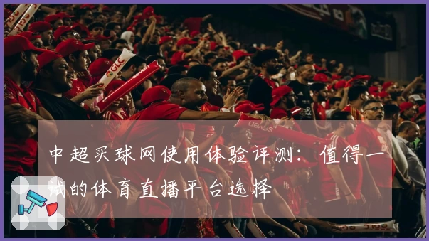 中超买球网使用体验评测：值得一试的体育直播平台选择