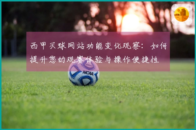 西甲买球网站功能变化观察：如何提升您的观赛体验与操作便捷性