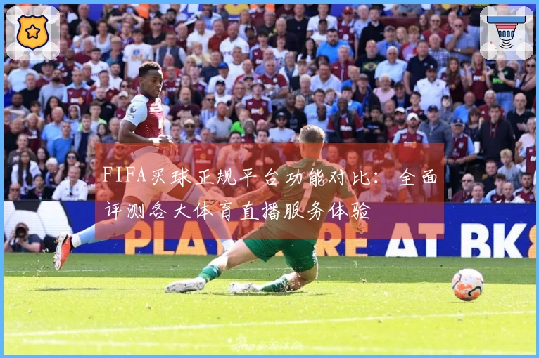 FIFA买球正规平台功能对比：全面评测各大体育直播服务体验
